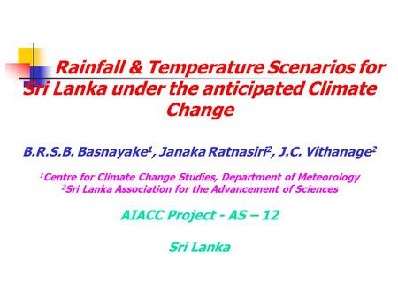 Rainfall & Temperature Scenarios for Sri Lanka under the anticipated Climate Change B.R.S.B. Basnayake 1, Janaka Ratnasiri 2, J.C. Vithanage 2 1 Centre.