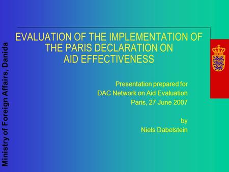 Ministry of Foreign Affairs, Danida EVALUATION OF THE IMPLEMENTATION OF THE PARIS DECLARATION ON AID EFFECTIVENESS Presentation prepared for DAC Network.