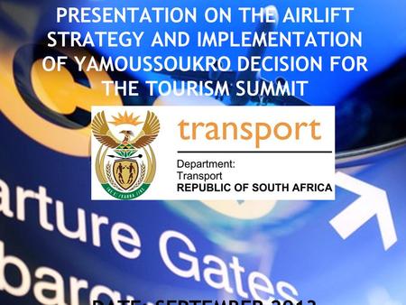 PRESENTATION ON THE AIRLIFT STRATEGY AND IMPLEMENTATION OF YAMOUSSOUKRO DECISION FOR THE TOURISM SUMMIT DATE: SEPTEMBER 2013.