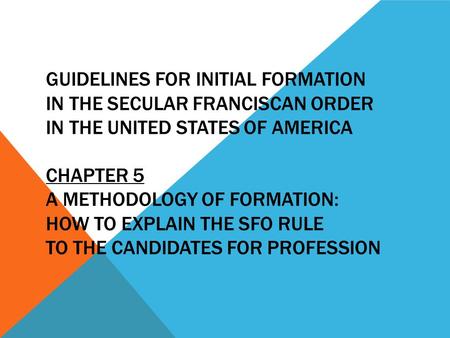 GUIDELINES FOR INITIAL FORMATION IN THE SECULAR FRANCISCAN ORDER IN THE UNITED STATES OF AMERICA CHAPTER 5 A METHODOLOGY OF FORMATION: HOW TO EXPLAIN THE.