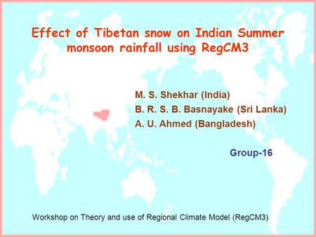 Effect of Tibetan snow on Indian Summer monsoon rainfall using RegCM3 M. S. Shekhar (India) B. R. S. B. Basnayake (Sri Lanka) A. U. Ahmed (Bangladesh)