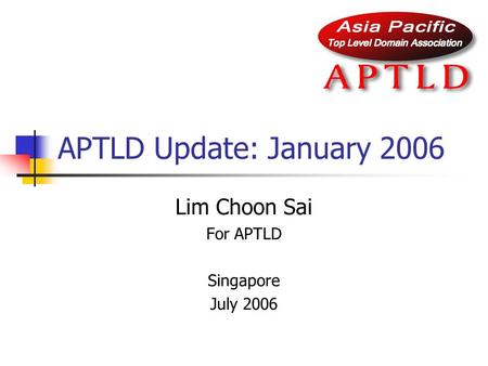 APTLD Update: January 2006 Lim Choon Sai For APTLD Singapore July 2006.