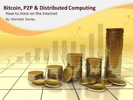 Bitcoin, P2P & Distributed Computing How to mine on the Internet By :Michelle Davies.