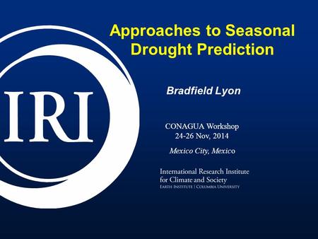 Approaches to Seasonal Drought Prediction Bradfield Lyon CONAGUA Workshop 24-26 Nov, 2014 Mexico City, Mexico.