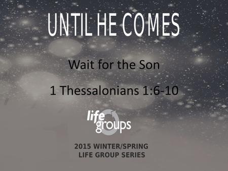 Wait for the Son 1 Thessalonians 1:6-10. DISCUSSION GUIDE Wait/Waiting: to stay in a place until an expected event happens, until someone arrives, until.