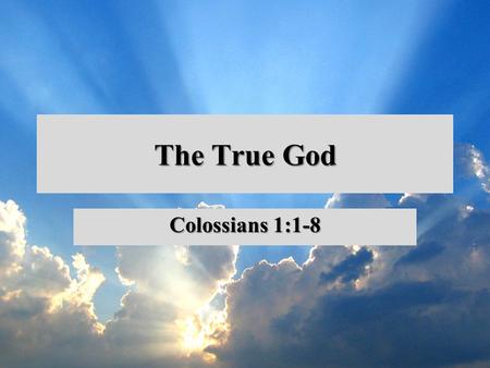 The True God Colossians 1:1-8. Colossians Church planted through Epaphras Under threat from false teaching Paul— “an Apostle” writes to help He writes.