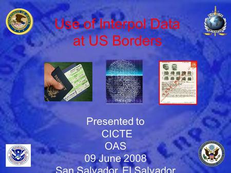 Use of Interpol Data at US Borders Presented to CICTE OAS 09 June 2008 San Salvador, El Salvador.