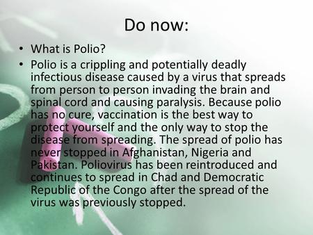 Do now: What is Polio? Polio is a crippling and potentially deadly infectious disease caused by a virus that spreads from person to person invading the.