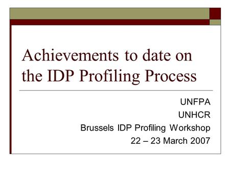 Achievements to date on the IDP Profiling Process UNFPA UNHCR Brussels IDP Profiling Workshop 22 – 23 March 2007.