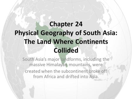 Chapter 24 Physical Geography of South Asia: The Land Where Continents Collided South Asia’s major landforms, including the massive Himalayan mountains,