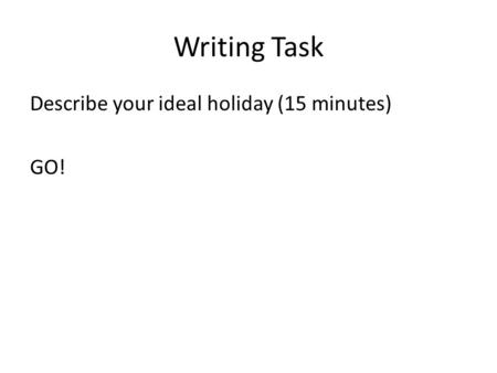Writing Task Describe your ideal holiday (15 minutes) GO!