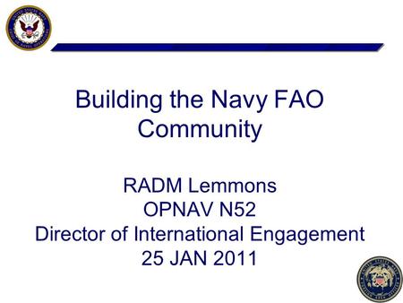 Building the Navy FAO Community RADM Lemmons OPNAV N52 Director of International Engagement 25 JAN 2011.
