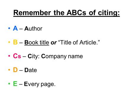 Remember the ABCs of citing: A – Author B – Book title or “Title of Article.” C s – City: Company name D – Date E – Every page.