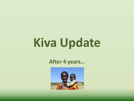 Kiva Update After 4 years…. Funding In January 2009 you and your classes helped us raise just over $1000 in a classroom campaign. This allowed us to provide.
