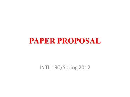 PAPER PROPOSAL INTL 190/Spring 2012. FORMAT Deadline: 4:00 p.m. on Wednesday, May 09 2-4 pages Electronic submission E-mail address: