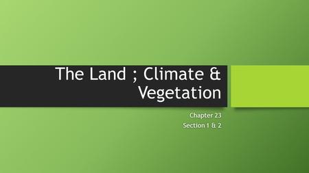 The Land ; Climate & Vegetation Chapter 23Chapter 23 Section 1 & 2Section 1 & 2.