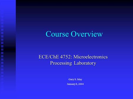 Course Overview ECE/ChE 4752: Microelectronics Processing Laboratory Gary S. May January 8, 2004.