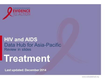 Www.aidsdatahub.org HIV and AIDS Data Hub for Asia-Pacific Review in slides Treatment Last updated: December 2014.