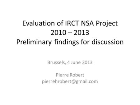 Evaluation of IRCT NSA Project 2010 – 2013 Preliminary findings for discussion Brussels, 4 June 2013 Pierre Robert