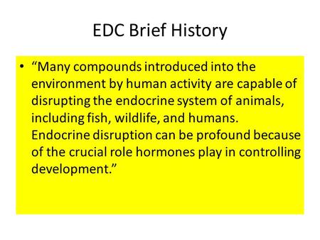 EDC Brief History “Many compounds introduced into the environment by human activity are capable of disrupting the endocrine system of animals, including.