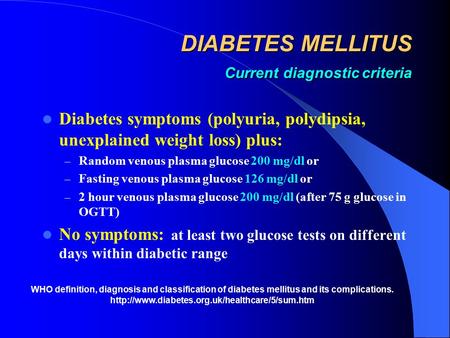 DIABETES MELLITUS Current diagnostic criteria Diabetes symptoms (polyuria, polydipsia, unexplained weight loss) plus: – Random venous plasma glucose 200.