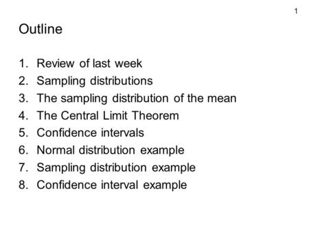 1 Outline 1.Review of last week 2.Sampling distributions 3.The sampling distribution of the mean 4.The Central Limit Theorem 5.Confidence intervals 6.Normal.