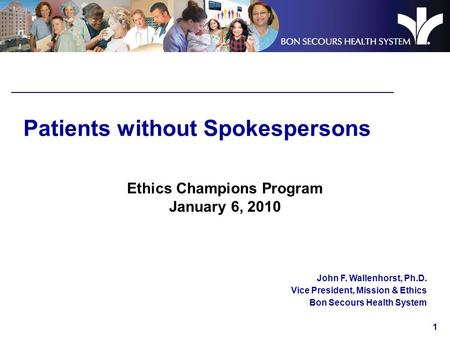1 Patients without Spokespersons Ethics Champions Program January 6, 2010 John F. Wallenhorst, Ph.D. Vice President, Mission & Ethics Bon Secours Health.