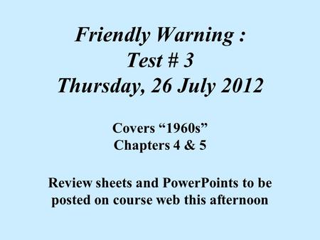 Friendly Warning : Test # 3 Thursday, 26 July 2012 Covers “1960s” Chapters 4 & 5 Review sheets and PowerPoints to be posted on course web this afternoon.