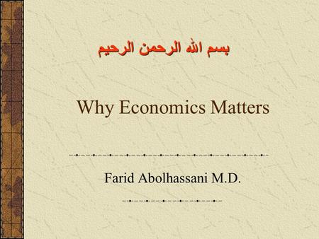 Why Economics Matters Farid Abolhassani M.D. بسم الله الرحمن الرحيم.
