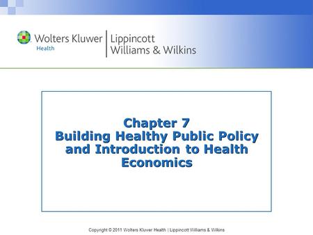 Copyright © 2011 Wolters Kluwer Health | Lippincott Williams & Wilkins Chapter 7 Building Healthy Public Policy and Introduction to Health Economics.