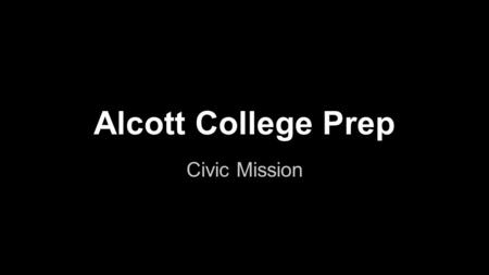 Alcott College Prep Civic Mission. What do we mean by Civic Mission? Alcott College Prep students and staff: 1. Show tolerance and respect 2. Appreciate.