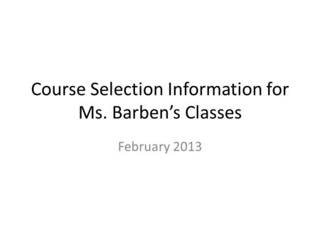 Course Selection Information for Ms. Barben’s Classes February 2013.