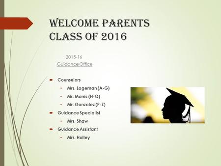 WELCOME parents Class of 2016 2015-16 Guidance Office  Counselors Mrs. Lageman (A-G) Mr. Morris (H-O) Mr. Gonzalez (P-Z)  Guidance Specialist Mrs. Shaw.