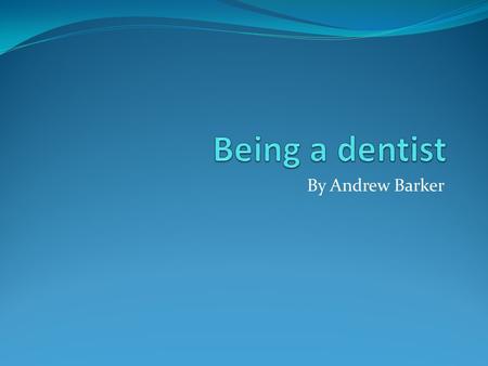 Being a dentist By Andrew Barker.