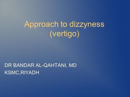 Approach to dizzyness (vertigo) DR BANDAR AL-QAHTANI, MD KSMC,RIYADH.