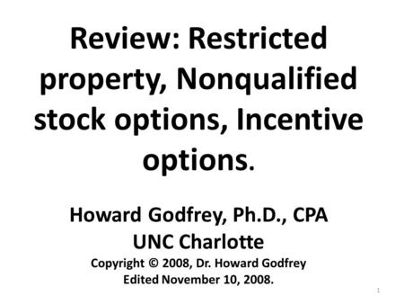 1 Review: Restricted property, Nonqualified stock options, Incentive options. Howard Godfrey, Ph.D., CPA UNC Charlotte Copyright © 2008, Dr. Howard Godfrey.