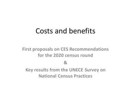 Costs and benefits First proposals on CES Recommendations for the 2020 census round & Key results from the UNECE Survey on National Census Practices.