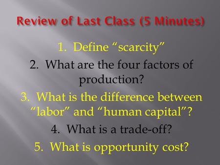 1. Define “scarcity” 2. What are the four factors of production? 3. What is the difference between “labor” and “human capital”? 4. What is a trade-off?