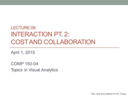 LECTURE 09: INTERACTION PT. 2: COST AND COLLABORATION April 1, 2015 COMP 150-04 Topics in Visual Analytics Note: slide deck adapted from R. Chang.