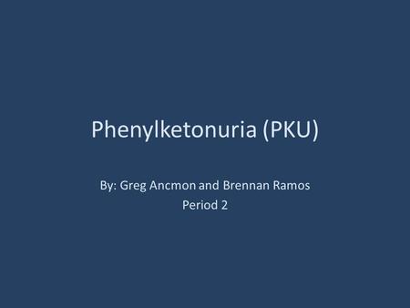 Phenylketonuria (PKU) By: Greg Ancmon and Brennan Ramos Period 2.