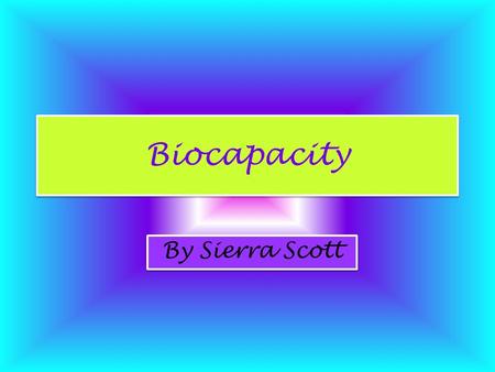 Biocapacity By Sierra Scott. Intro to Biocapacity Biocapacity is similar to an ecological footprint. It is an estimation of: –Earth’s available sustainable.