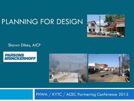 PLANNING FOR DESIGN Shawn Dikes, AICP FHWA / KYTC / ACEC Partnering Conference 2015.