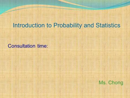 Introduction to Probability and Statistics Consultation time: Ms. Chong.