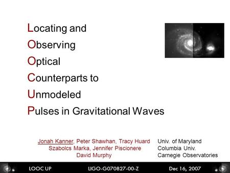 L ocating and O bserving O ptical C ounterparts to U nmodeled P ulses in Gravitational Waves LOOC UP LIGO-G070827-00-Z Dec 16, 2007 Jonah Kanner, Peter.