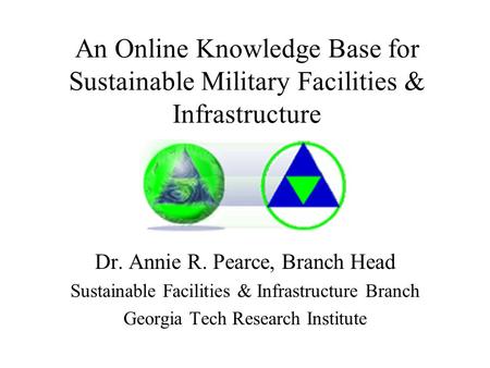 An Online Knowledge Base for Sustainable Military Facilities & Infrastructure Dr. Annie R. Pearce, Branch Head Sustainable Facilities & Infrastructure.