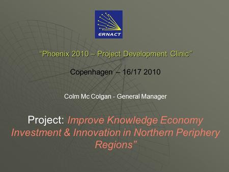 “Phoenix 2010 – Project Development Clinic” “Phoenix 2010 – Project Development Clinic” Copenhagen – 16/17 2010 Colm Mc Colgan - General Manager Project: