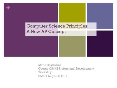 + Computer Science Principles: A New AP Concept Marie desJardins Google CS4HS Professional Development Workshop UMBC, August 6, 2012.