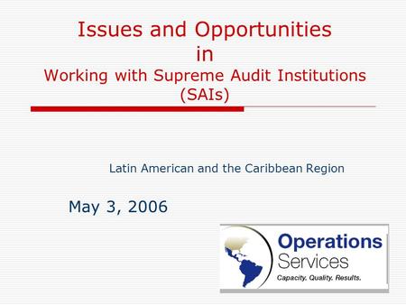 Issues and Opportunities in Working with Supreme Audit Institutions (SAIs) Latin American and the Caribbean Region May 3, 2006.