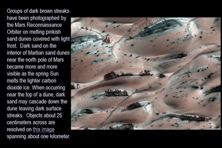 Groups of dark brown streaks have been photographed by the Mars Reconnaissance Orbiter on melting pinkish sand dunes covered with light frost. Dark sand.