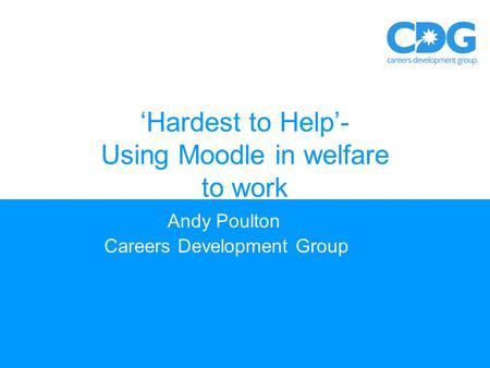 ‘Hardest to Help’- Using Moodle in welfare to work Andy Poulton Careers Development Group.